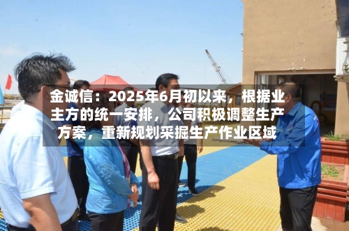 金诚信：2025年6月初以来	，根据业主方的统一安排，公司积极调整生产方案，重新规划采掘生产作业区域-第2张图片
