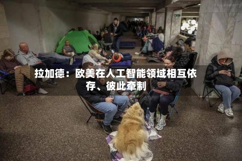 拉加德：欧美在人工智能领域相互依存、彼此牵制-第2张图片