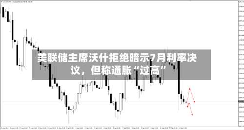 美联储主席沃什拒绝暗示7月利率决议，但称通胀“过高”-第3张图片