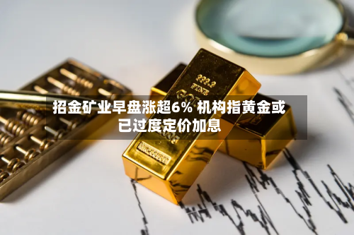 招金矿业早盘涨超6% 机构指黄金或已过度定价加息