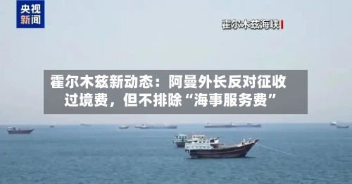 霍尔木兹新动态：阿曼外长反对征收过境费	，但不排除“海事服务费”-第2张图片