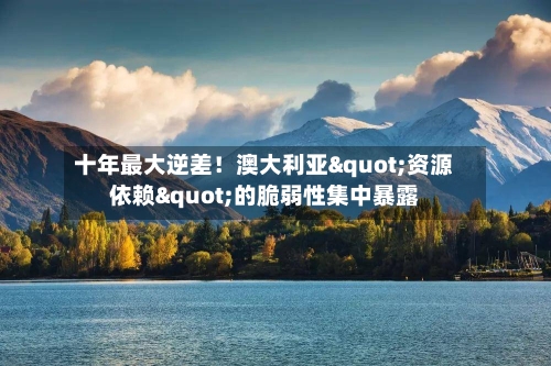 十年最大逆差！澳大利亚"资源依赖"的脆弱性集中暴露-第3张图片