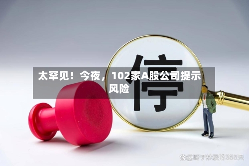 太罕见！今夜，102家A股公司提示风险-第2张图片