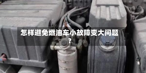 怎样避免燃油车小故障变大问题?-第2张图片
