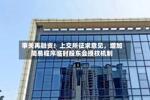 事关再融资！上交所征求意见，增加简易程序临时股东会授权机制-第2张图片