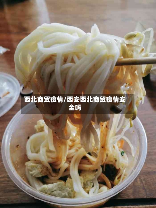 西北商贸疫情/西安西北商贸疫情安全吗