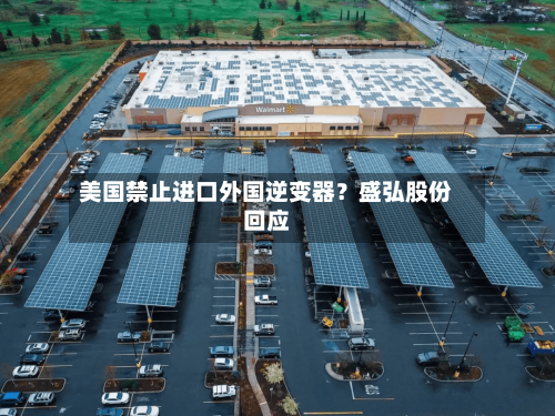 美国禁止进口外国逆变器?盛弘股份回应-第2张图片