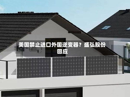 美国禁止进口外国逆变器?盛弘股份回应-第3张图片