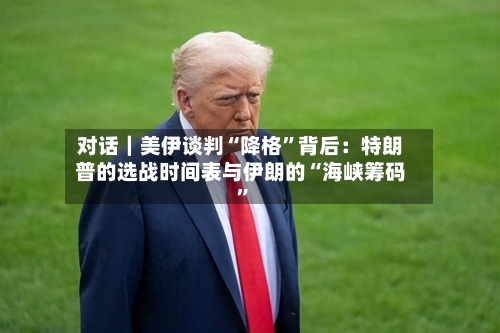 对话｜美伊谈判“降格”背后：特朗普的选战时间表与伊朗的“海峡筹码	”-第3张图片