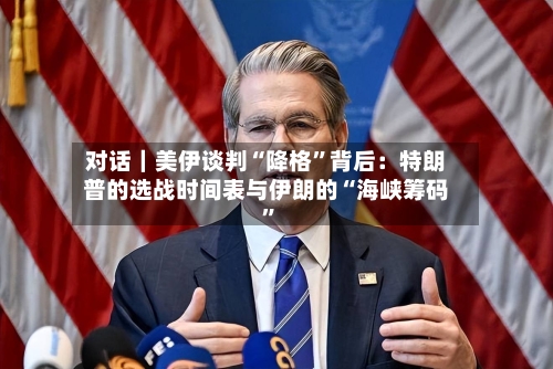 对话｜美伊谈判“降格”背后：特朗普的选战时间表与伊朗的“海峡筹码”