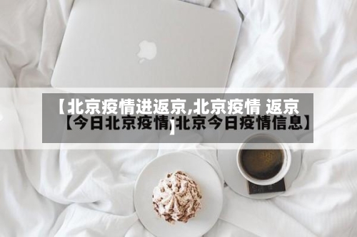 【北京疫情进返京,北京疫情 返京】