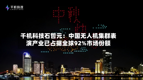 千机科技石哲元:中国无人机集群表演产业已占据全球92%市场份额-第2张图片