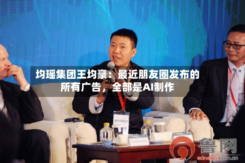 均瑶集团王均豪：最近朋友圈发布的所有广告，全部是AI制作