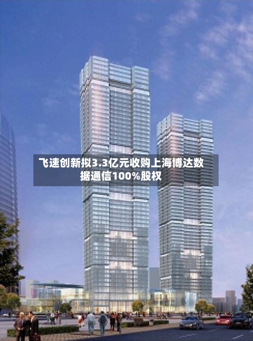 飞速创新拟3.3亿元收购上海博达数据通信100%股权-第2张图片