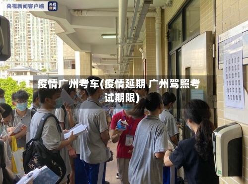 疫情广州考车(疫情延期 广州驾照考试期限)
