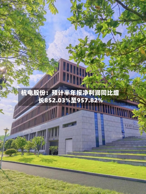 杭电股份：预计半年报净利润同比增长852.03%至957.82%