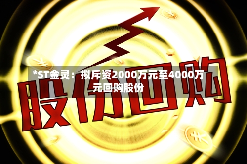 *ST金灵：拟斥资2000万元至4000万元回购股份-第3张图片