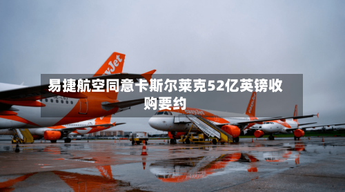 易捷航空同意卡斯尔莱克52亿英镑收购要约