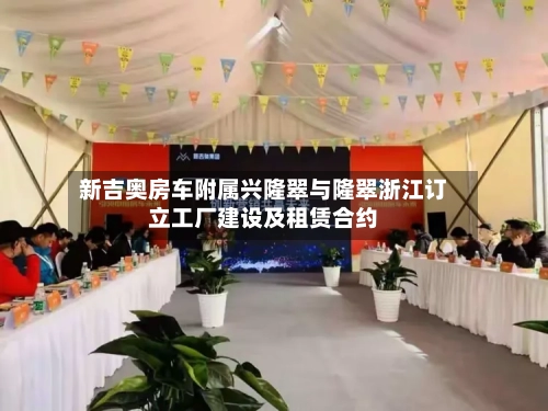 新吉奥房车附属兴隆翠与隆翠浙江订立工厂建设及租赁合约