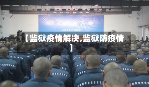 【监狱疫情解决,监狱防疫情】