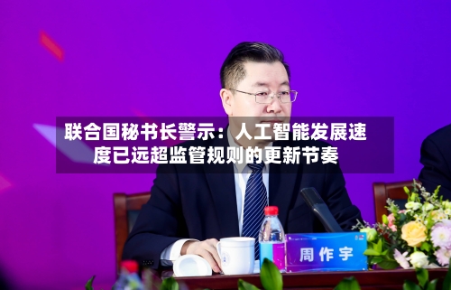 联合国秘书长警示：人工智能发展速度已远超监管规则的更新节奏-第3张图片