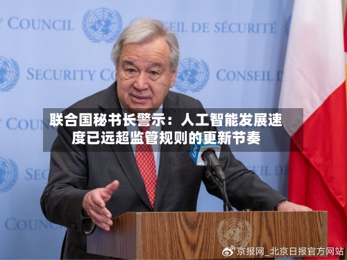 联合国秘书长警示：人工智能发展速度已远超监管规则的更新节奏-第2张图片