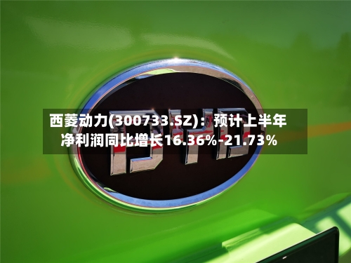 西菱动力(300733.SZ)：预计上半年净利润同比增长16.36%-21.73%