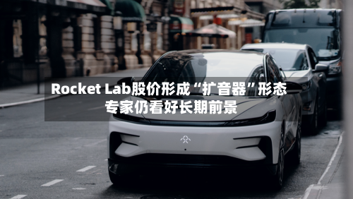 Rocket Lab股价形成“扩音器”形态 专家仍看好长期前景