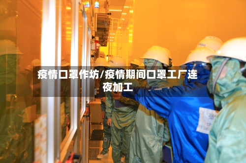 疫情口罩作坊/疫情期间口罩工厂连夜加工-第2张图片