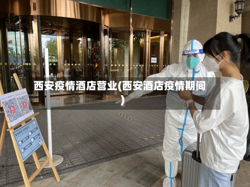 西安疫情酒店营业(西安酒店疫情期间)