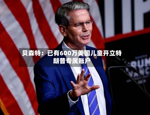 贝森特：已有600万美国儿童开立特朗普专属账户-第2张图片