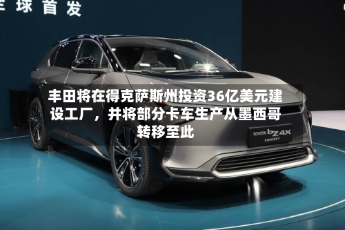 丰田将在得克萨斯州投资36亿美元建设工厂，并将部分卡车生产从墨西哥转移至此-第2张图片
