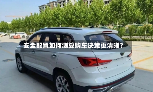 安全配置如何测算购车决策更清晰？-第3张图片