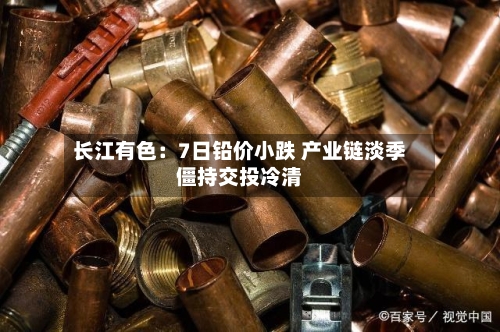 长江有色：7日铅价小跌 产业链淡季僵持交投冷清-第2张图片