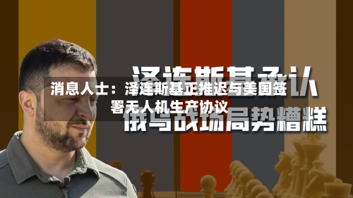 消息人士：泽连斯基正推迟与美国签署无人机生产协议-第3张图片