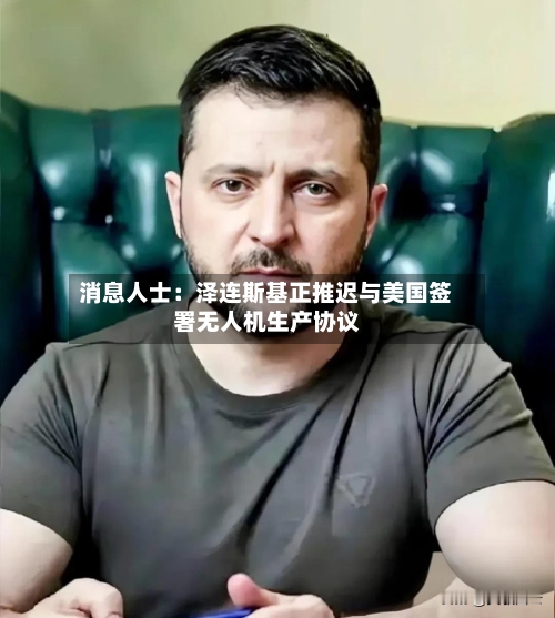 消息人士：泽连斯基正推迟与美国签署无人机生产协议