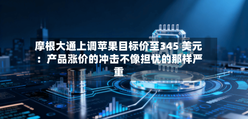 摩根大通上调苹果目标价至345 美元:产品涨价的冲击不像担忧的那样严重-第3张图片