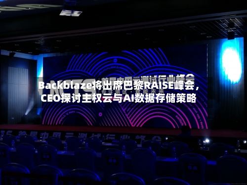Backblaze将出席巴黎RAISE峰会	，CEO探讨主权云与AI数据存储策略-第3张图片