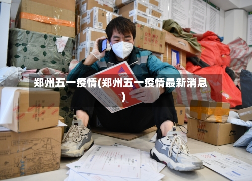 郑州五一疫情(郑州五一疫情最新消息)-第3张图片