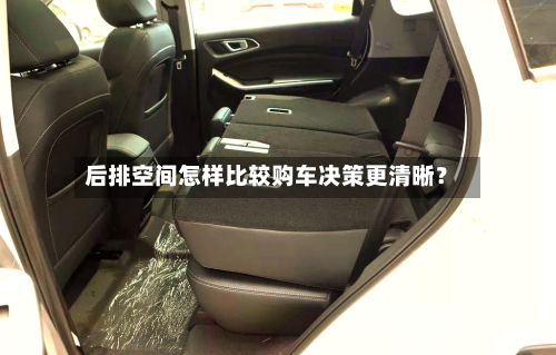 后排空间怎样比较购车决策更清晰？
