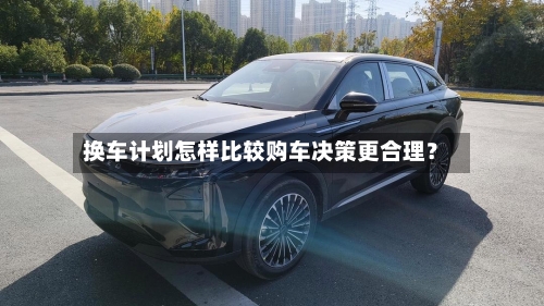 换车计划怎样比较购车决策更合理？