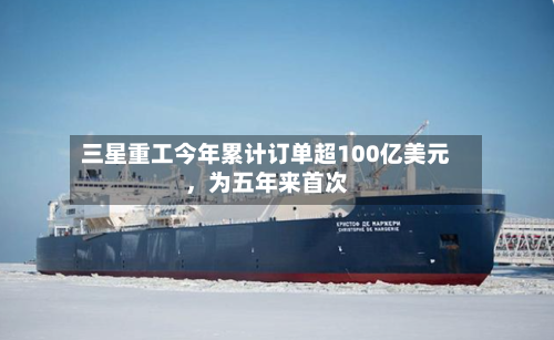 三星重工今年累计订单超100亿美元，为五年来首次