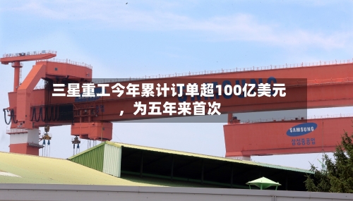 三星重工今年累计订单超100亿美元，为五年来首次-第3张图片
