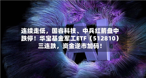 连续走低，国睿科技、中兵红箭盘中跌停！华宝基金军工ETF（512810）三连跌	，资金逆市加码！-第2张图片