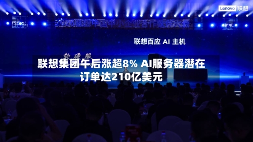 联想集团午后涨超8% AI服务器潜在订单达210亿美元-第3张图片
