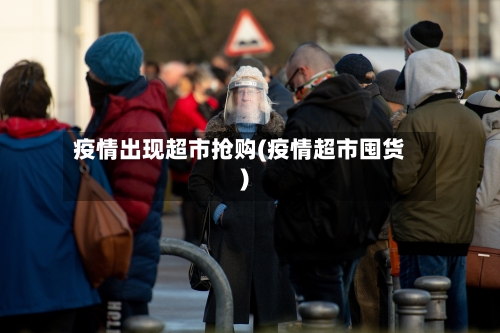 疫情出现超市抢购(疫情超市囤货)