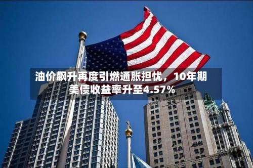 油价飙升再度引燃通胀担忧，10年期美债收益率升至4.57%-第2张图片