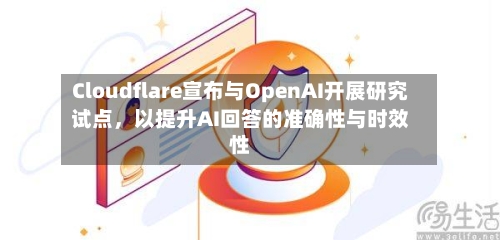 Cloudflare宣布与OpenAI开展研究试点	，以提升AI回答的准确性与时效性-第3张图片