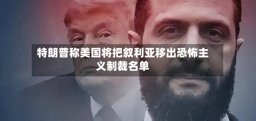 特朗普称美国将把叙利亚移出恐怖主义制裁名单-第2张图片