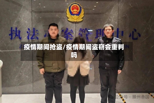 疫情期间抢盗/疫情期间盗窃会重判吗-第3张图片